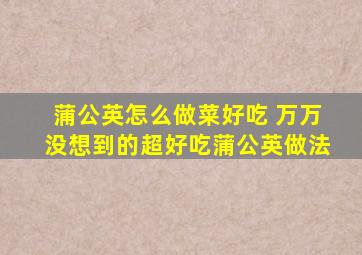 蒲公英怎么做菜好吃 万万没想到的超好吃蒲公英做法